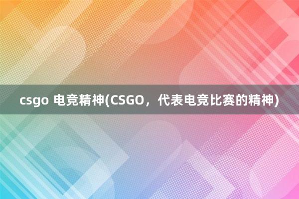 csgo 电竞精神(CSGO，代表电竞比赛的精神)