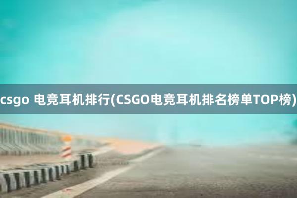 csgo 电竞耳机排行(CSGO电竞耳机排名榜单TOP榜)