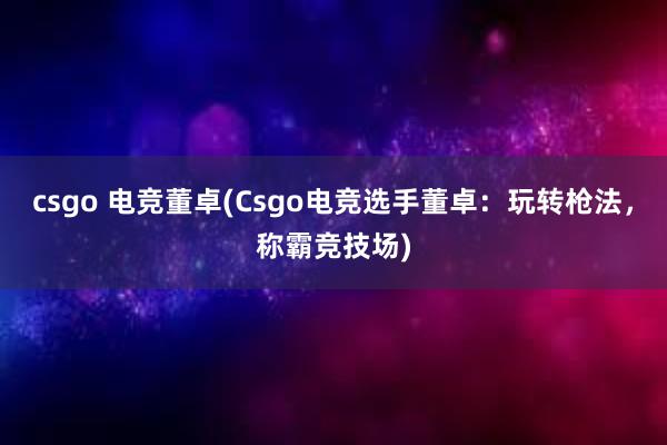 csgo 电竞董卓(Csgo电竞选手董卓：玩转枪法，称霸竞技场)