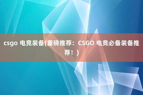 csgo 电竞装备(重磅推荐：CSGO 电竞必备装备推荐！)