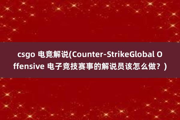 csgo 电竞解说(Counter-StrikeGlobal Offensive 电子竞技赛事的解说员该怎么做？)