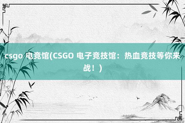 csgo 电竞馆(CSGO 电子竞技馆：热血竞技等你来战！)