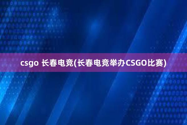 csgo 长春电竞(长春电竞举办CSGO比赛)