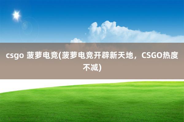 csgo 菠萝电竞(菠萝电竞开辟新天地，CSGO热度不减)