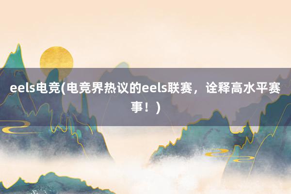 eels电竞(电竞界热议的eels联赛，诠释高水平赛事！)