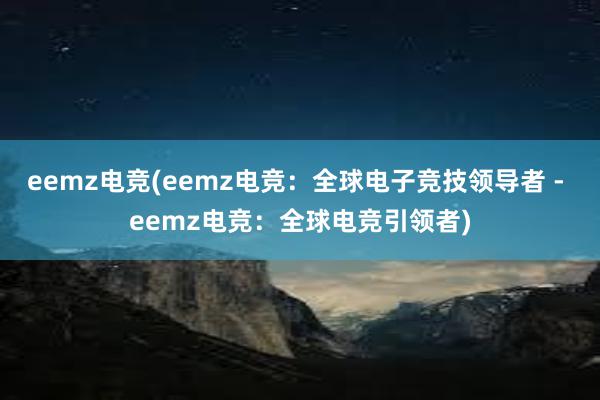 eemz电竞(eemz电竞：全球电子竞技领导者 - eemz电竞：全球电竞引领者)