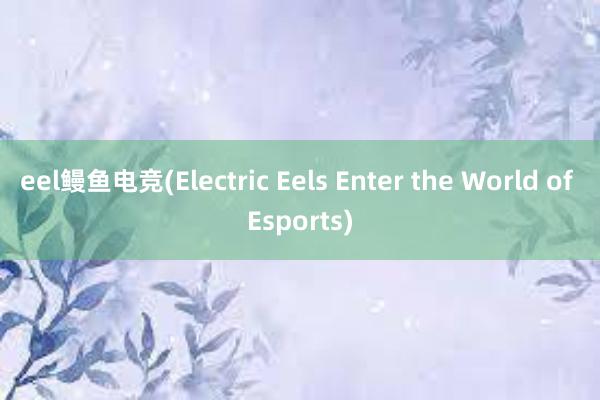 eel鳗鱼电竞(Electric Eels Enter the World of Esports)