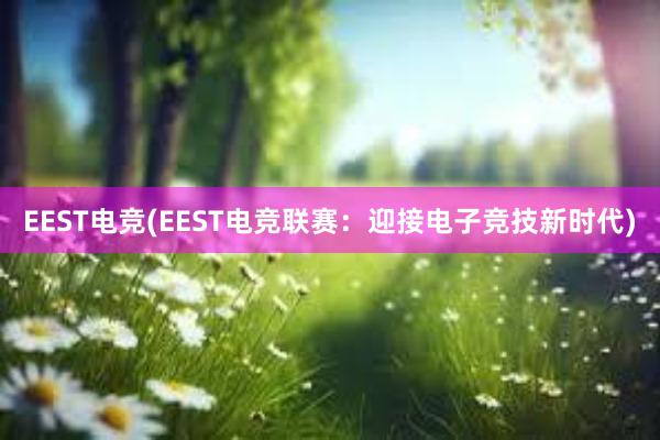 EEST电竞(EEST电竞联赛：迎接电子竞技新时代)