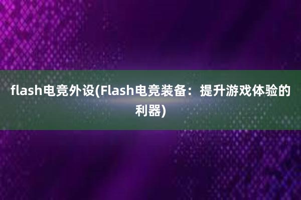 flash电竞外设(Flash电竞装备：提升游戏体验的利器)