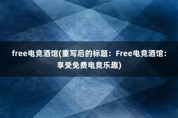 free电竞酒馆(重写后的标题：Free电竞酒馆：享受免费电竞乐趣)