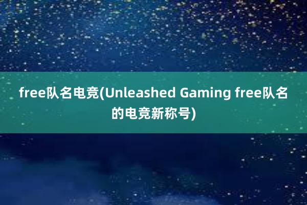 free队名电竞(Unleashed Gaming free队名的电竞新称号)