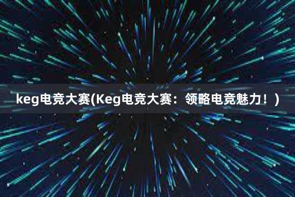 keg电竞大赛(Keg电竞大赛：领略电竞魅力！)