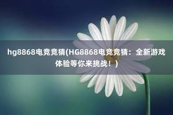 hg8868电竞竞猜(HG8868电竞竞猜：全新游戏体验等你来挑战！)