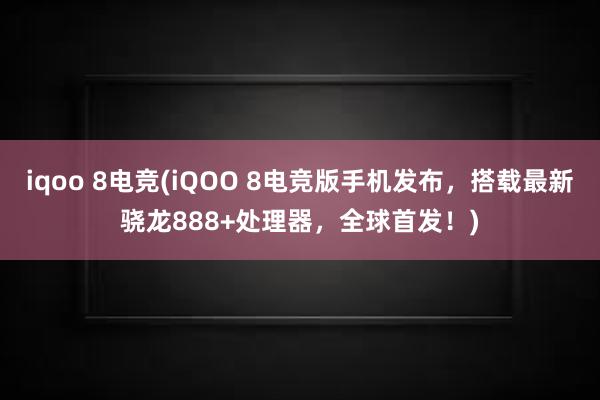 iqoo 8电竞(iQOO 8电竞版手机发布，搭载最新骁龙888+处理器，全球首发！)