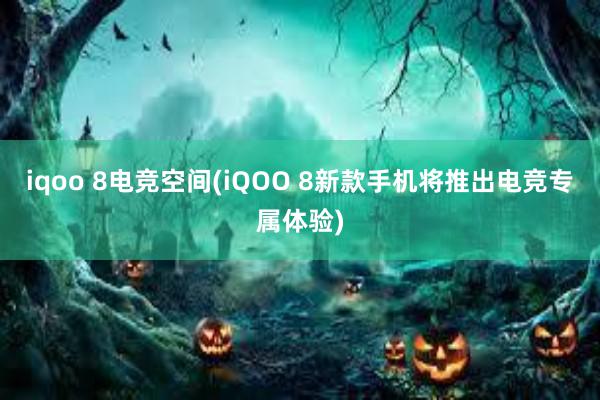 iqoo 8电竞空间(iQOO 8新款手机将推出电竞专属体验)