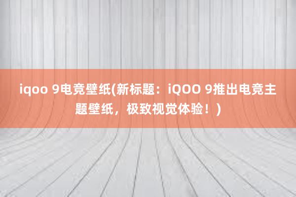 iqoo 9电竞壁纸(新标题：iQOO 9推出电竞主题壁纸，极致视觉体验！)