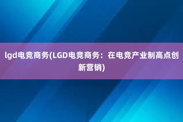 lgd电竞商务(LGD电竞商务：在电竞产业制高点创新营销)