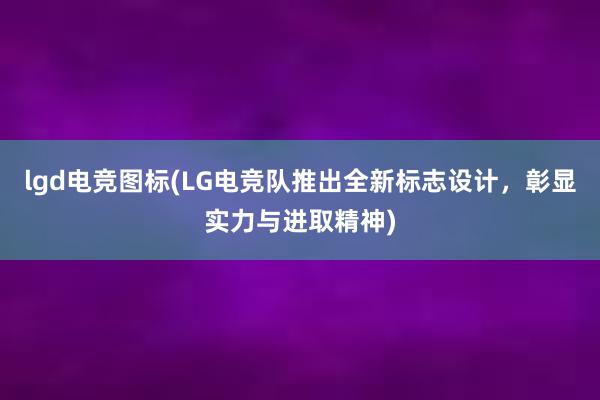 lgd电竞图标(LG电竞队推出全新标志设计，彰显实力与进取精神)