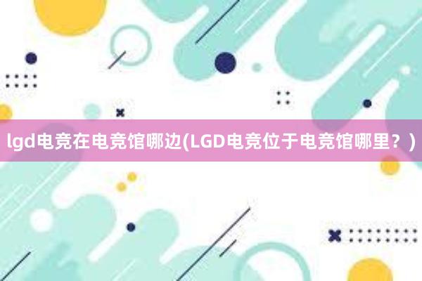 lgd电竞在电竞馆哪边(LGD电竞位于电竞馆哪里？)