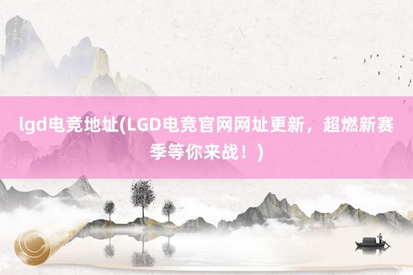 lgd电竞地址(LGD电竞官网网址更新，超燃新赛季等你来战！)