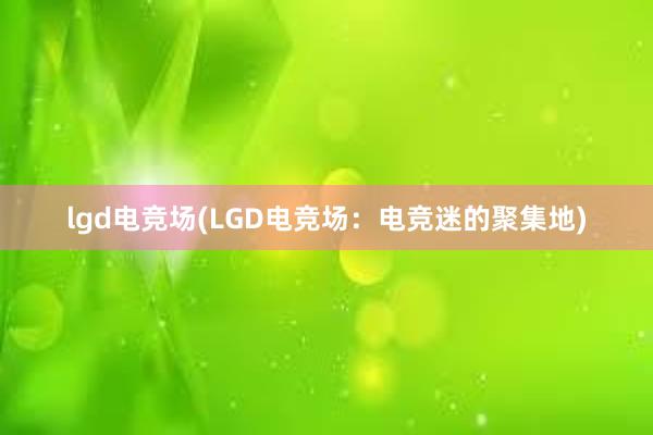 lgd电竞场(LGD电竞场：电竞迷的聚集地)