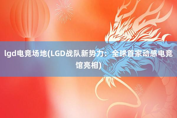 lgd电竞场地(LGD战队新势力：全球首家动感电竞馆亮相)