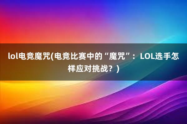 lol电竞魔咒(电竞比赛中的“魔咒”：LOL选手怎样应对挑战？)