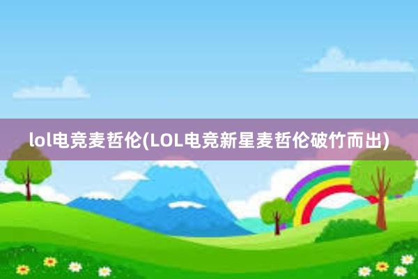 lol电竞麦哲伦(LOL电竞新星麦哲伦破竹而出)