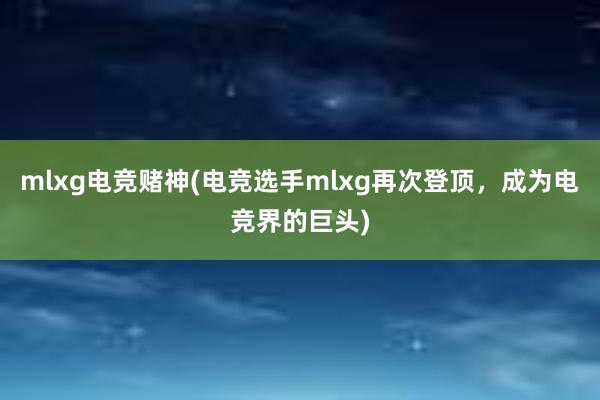 mlxg电竞赌神(电竞选手mlxg再次登顶，成为电竞界的巨头)