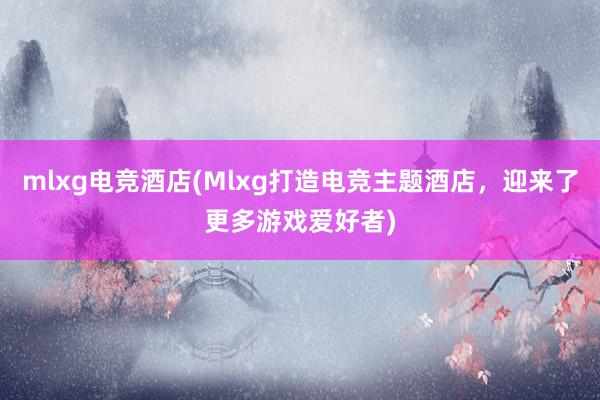 mlxg电竞酒店(Mlxg打造电竞主题酒店，迎来了更多游戏爱好者)