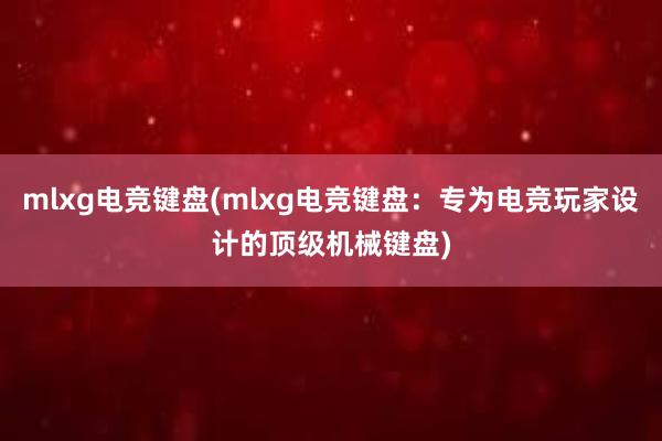 mlxg电竞键盘(mlxg电竞键盘：专为电竞玩家设计的顶级机械键盘)