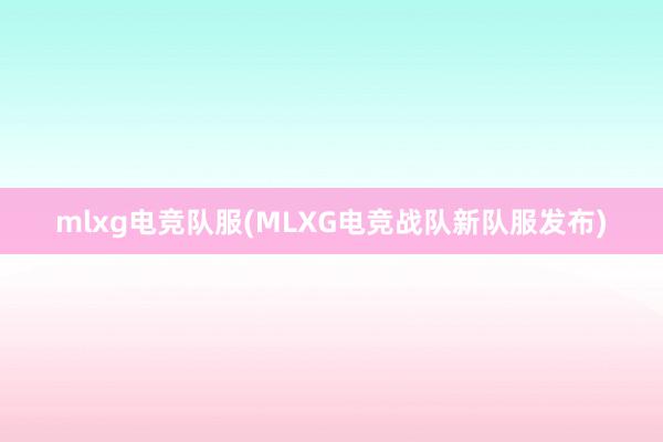 mlxg电竞队服(MLXG电竞战队新队服发布)