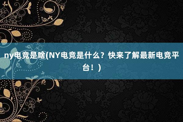 ny电竞是啥(NY电竞是什么？快来了解最新电竞平台！)