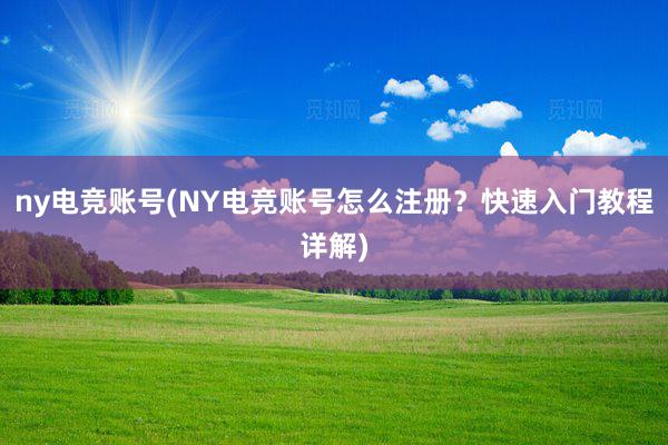 ny电竞账号(NY电竞账号怎么注册？快速入门教程详解)