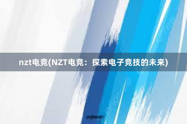 nzt电竞(NZT电竞：探索电子竞技的未来)