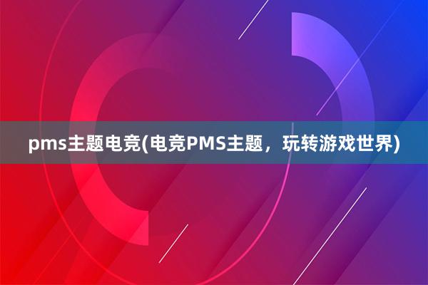 pms主题电竞(电竞PMS主题，玩转游戏世界)