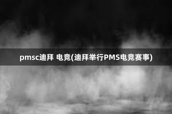 pmsc迪拜 电竞(迪拜举行PMS电竞赛事)