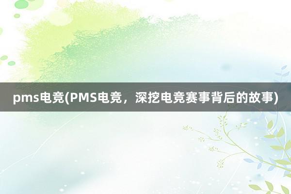 pms电竞(PMS电竞，深挖电竞赛事背后的故事)