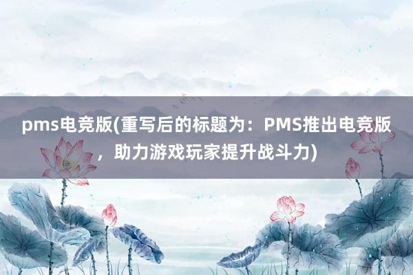 pms电竞版(重写后的标题为：PMS推出电竞版，助力游戏玩家提升战斗力)