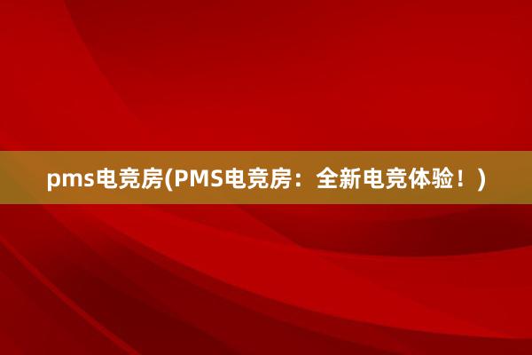 pms电竞房(PMS电竞房：全新电竞体验！)