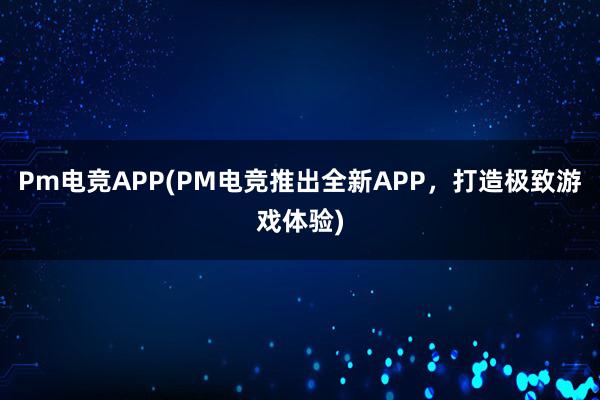 Pm电竞APP(PM电竞推出全新APP，打造极致游戏体验)