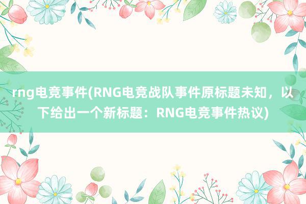 rng电竞事件(RNG电竞战队事件原标题未知，以下给出一个新标题：RNG电竞事件热议)