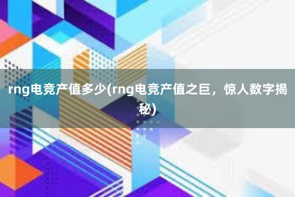 rng电竞产值多少(rng电竞产值之巨，惊人数字揭秘)