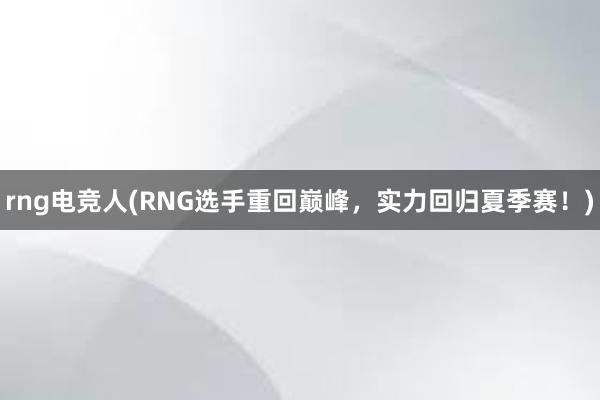 rng电竞人(RNG选手重回巅峰，实力回归夏季赛！)