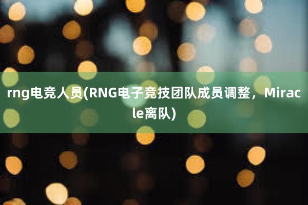 rng电竞人员(RNG电子竞技团队成员调整，Miracle离队)