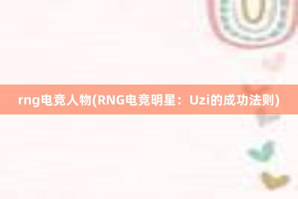 rng电竞人物(RNG电竞明星：Uzi的成功法则)