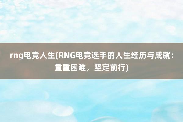 rng电竞人生(RNG电竞选手的人生经历与成就：重重困难，坚定前行)