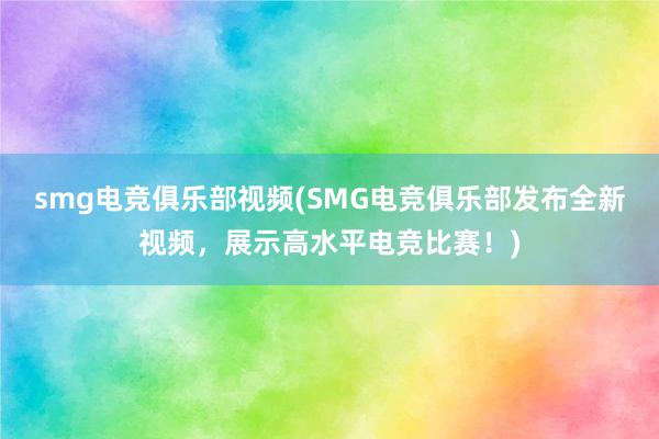 smg电竞俱乐部视频(SMG电竞俱乐部发布全新视频，展示高水平电竞比赛！)