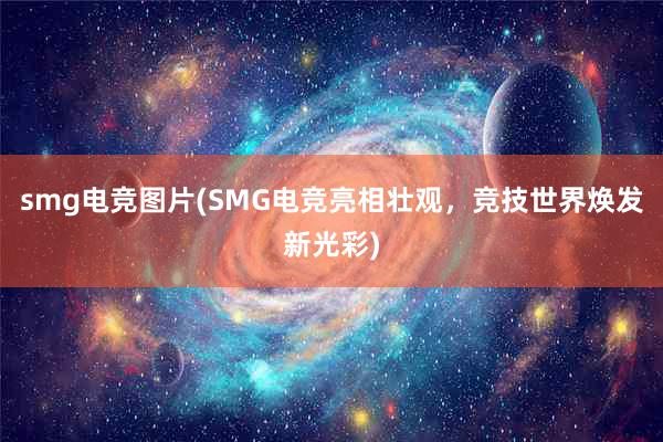 smg电竞图片(SMG电竞亮相壮观，竞技世界焕发新光彩)