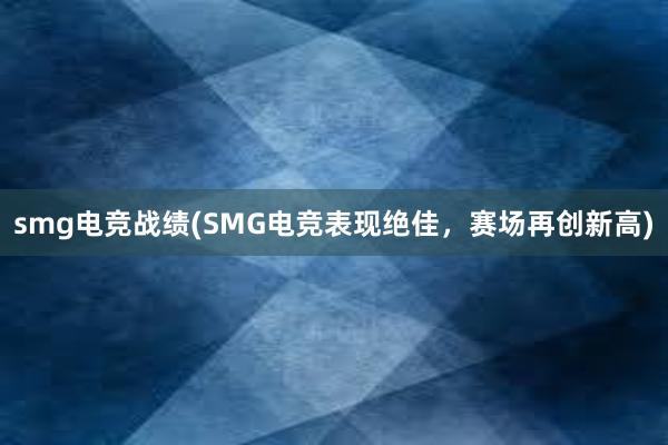 smg电竞战绩(SMG电竞表现绝佳，赛场再创新高)